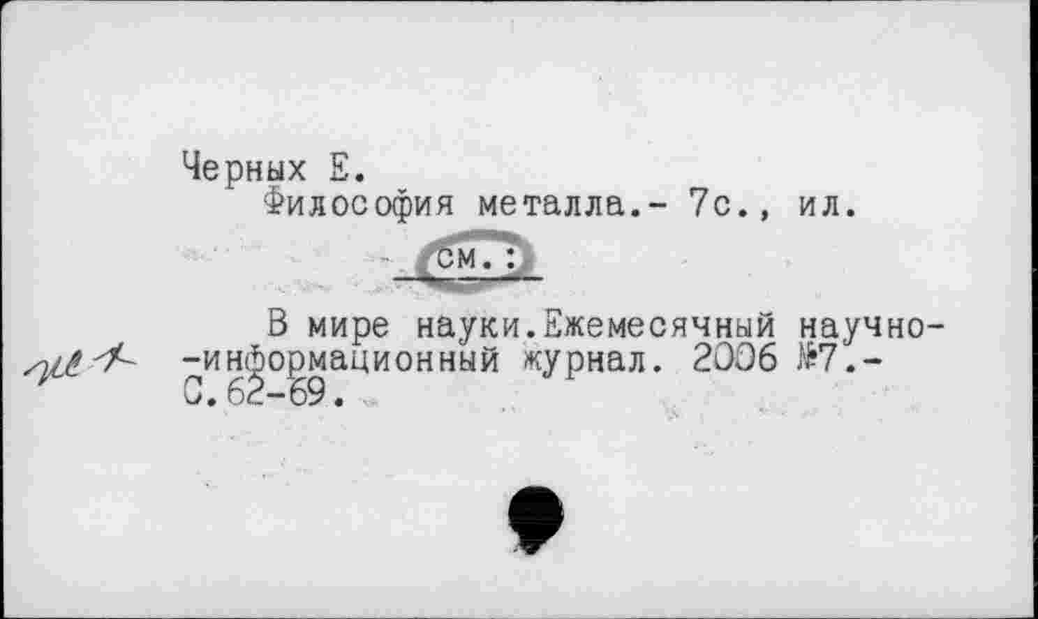 ﻿Черных Е.
Философия металла.- 7с., ил.
м. :
В мире науки.Ежемесячный научно--информационный журнал. 2006 №7.-0.62—69.